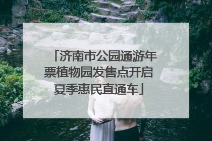 济南市公园通游年票植物园发售点开启夏季惠民直通车