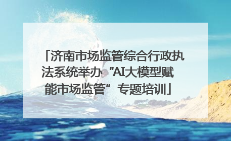 济南市场监管综合行政执法系统举办“AI大模型赋能市场监管”专题培训