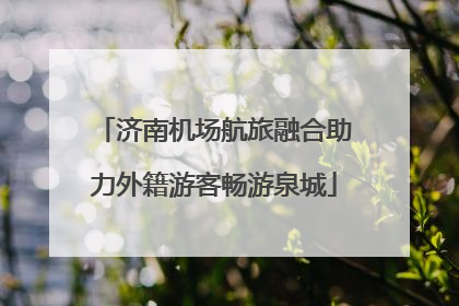 济南机场航旅融合助力外籍游客畅游泉城