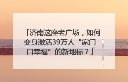 济南这座老广场，如何变身激活39万人“家门口幸福”的新地标？