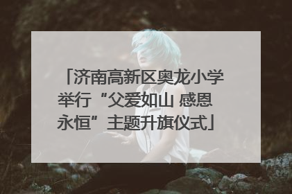 济南高新区奥龙小学举行“父爱如山 感恩永恒”主题升旗仪式