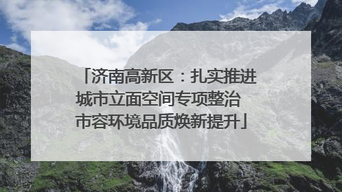 济南高新区：扎实推进城市立面空间专项整治 市容环境品质焕新提升