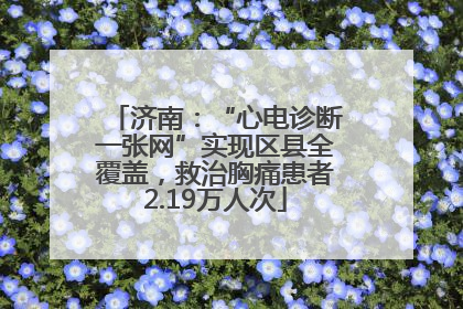 济南：“心电诊断一张网”实现区县全覆盖，救治胸痛患者2.19万人次