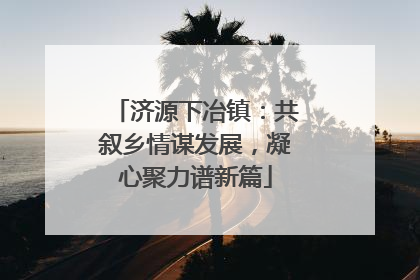 济源下冶镇：共叙乡情谋发展，凝心聚力谱新篇