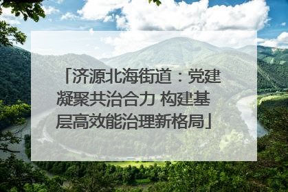 济源北海街道：党建凝聚共治合力 构建基层高效能治理新格局