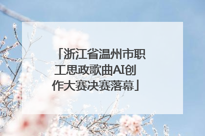 浙江省温州市职工思政歌曲AI创作大赛决赛落幕