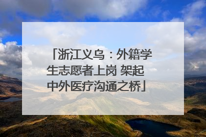 浙江义乌：外籍学生志愿者上岗 架起中外医疗沟通之桥