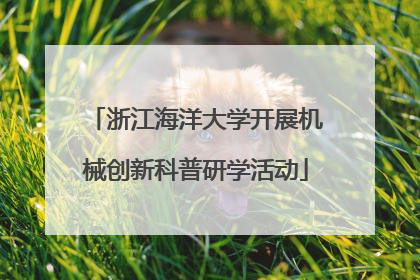 浙江海洋大学开展机械创新科普研学活动