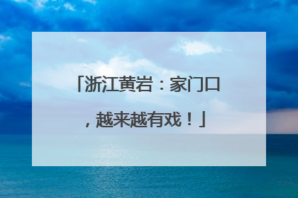 浙江黄岩：家门口，越来越有戏！