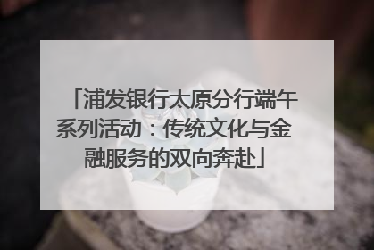 浦发银行太原分行端午系列活动：传统文化与金融服务的双向奔赴