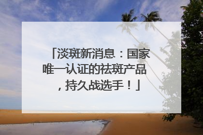 淡斑新消息：国家唯一认证的祛斑产品，持久战选手！