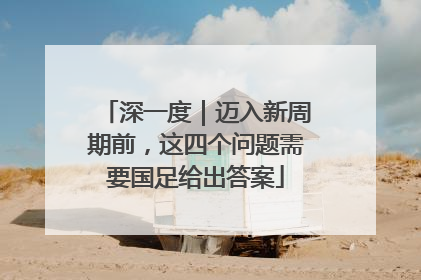 深一度｜迈入新周期前，这四个问题需要国足给出答案