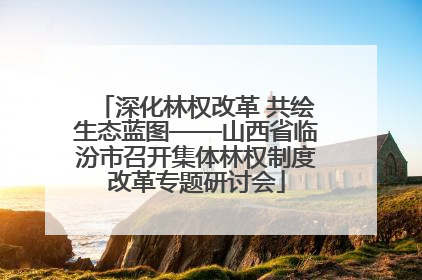 深化林权改革 共绘生态蓝图——山西省临汾市召开集体林权制度改革专题研讨会