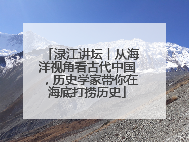 渌江讲坛丨从海洋视角看古代中国，历史学家带你在海底打捞历史