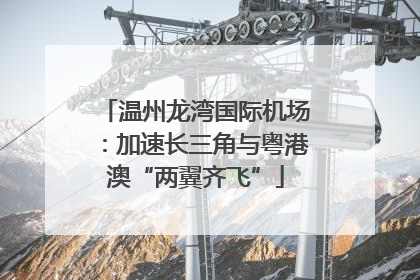 温州龙湾国际机场：加速长三角与粤港澳“两翼齐飞”