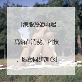 港股热浪再起，高瓴在消费、科技、医药同步加仓