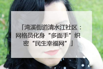 湾溪街道清水江社区：网格员化身“多面手”织密“民生幸福网”