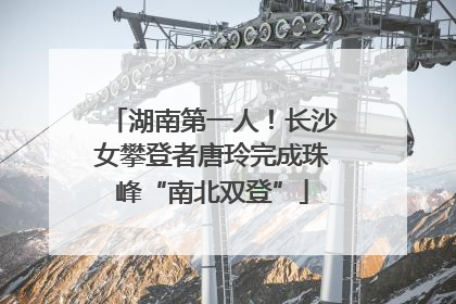 湖南第一人！长沙女攀登者唐玲完成珠峰“南北双登”