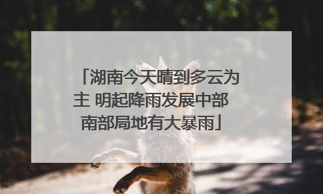 湖南今天晴到多云为主 明起降雨发展中部南部局地有大暴雨