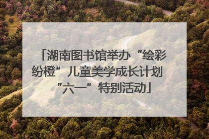 湖南图书馆举办“绘彩纷橙”儿童美学成长计划“六一”特别活动