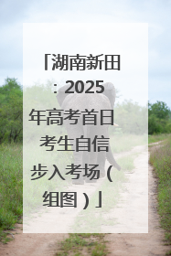 湖南新田：2025年高考首日 考生自信步入考场（组图）
