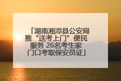 湖南湘潭县公安局推“送考上门”便民服务 26名考生家门口考取保安员证