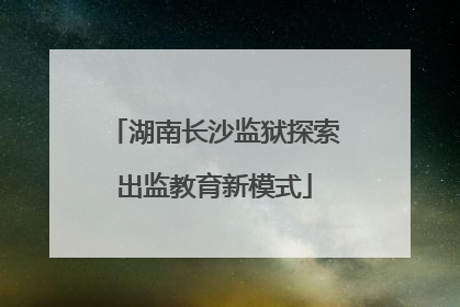湖南长沙监狱探索出监教育新模式