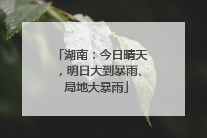 湖南：今日晴天，明日大到暴雨、局地大暴雨