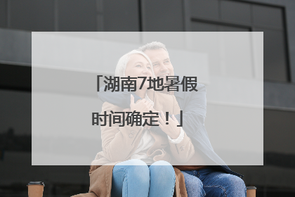 湖南7地暑假时间确定！