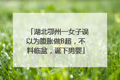 湖北鄂州一女子误以为腹胀做B超，不料临盆，诞下男婴
