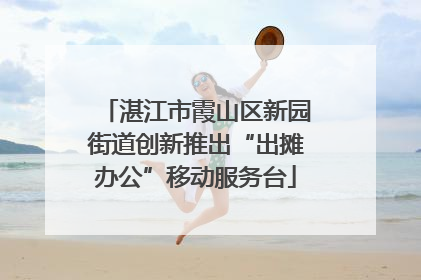 湛江市霞山区新园街道创新推出“出摊办公”移动服务台