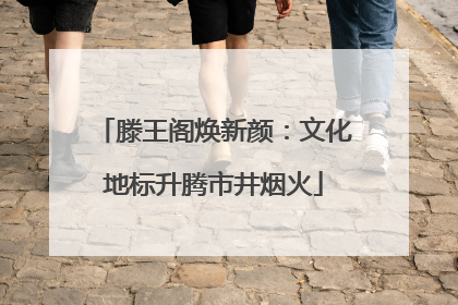 滕王阁焕新颜：文化地标升腾市井烟火