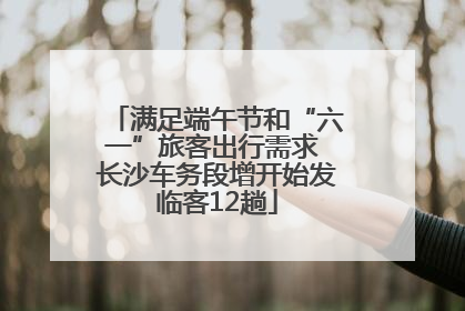 满足端午节和“六一”旅客出行需求 长沙车务段增开始发临客12趟