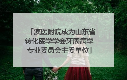 滨医附院成为山东省转化医学学会牙周病学专业委员会主委单位