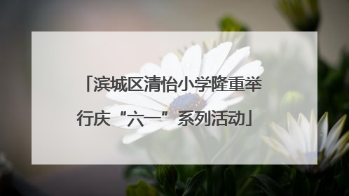 滨城区清怡小学隆重举行庆“六一”系列活动