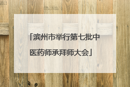 滨州市举行第七批中医药师承拜师大会