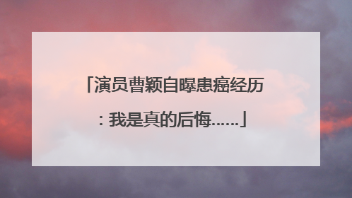 演员曹颖自曝患癌经历：我是真的后悔……