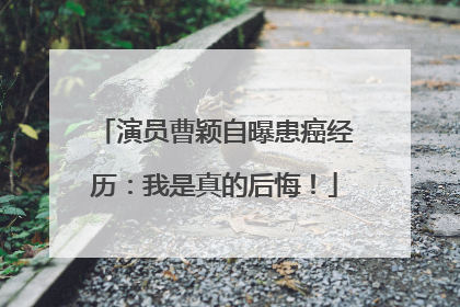 演员曹颖自曝患癌经历：我是真的后悔！