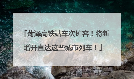 菏泽高铁站车次扩容！将新增开直达这些城市列车！