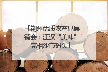 荆州优质农产品展销会：江汉“美味”亮相沙市码头