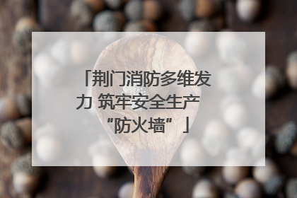 荆门消防多维发力 筑牢安全生产“防火墙”