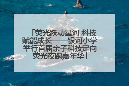 荧光跃动星河 科技赋能成长——银河小学举行首届亲子科技定向荧光夜跑嘉年华
