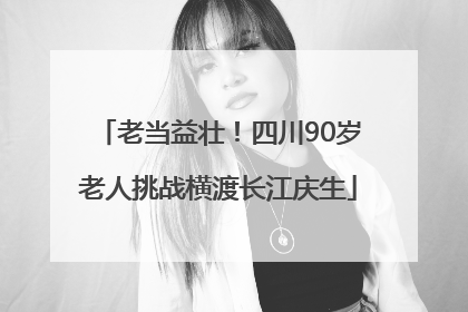 老当益壮！四川90岁老人挑战横渡长江庆生