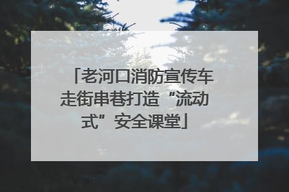 老河口消防宣传车走街串巷打造“流动式”安全课堂