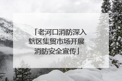 老河口消防深入辖区集贸市场开展消防安全宣传