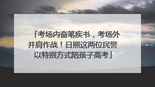 考场内奋笔疾书，考场外并肩作战！日照这两位民警以特别方式陪孩子高考