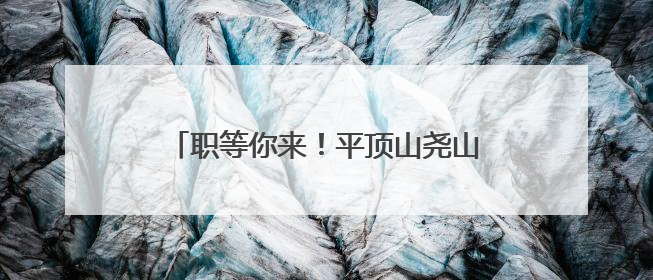 职等你来！平顶山尧山风景区发布招聘公告