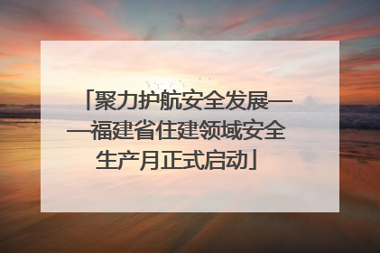 聚力护航安全发展——福建省住建领域安全生产月正式启动