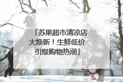 苏果超市清凉店大焕新！生鲜低价引爆购物热潮