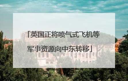 英国正将喷气式飞机等军事资源向中东转移